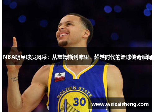 NBA明星球员风采：从詹姆斯到库里，超越时代的篮球传奇瞬间